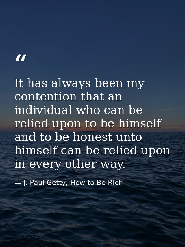 It has always been my contention that an individual who can be relied upon to be himself and to be honest unto himself c — J. Paul Getty, How to Be Rich