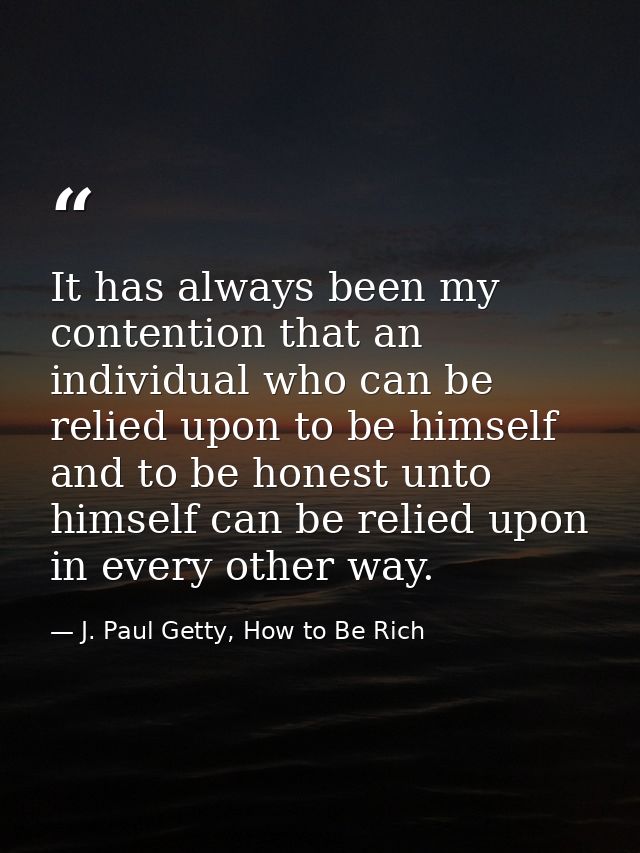 It has always been my contention that an individual who can be relied upon to be himself and to be honest unto himself c — J. Paul Getty, How to Be Rich