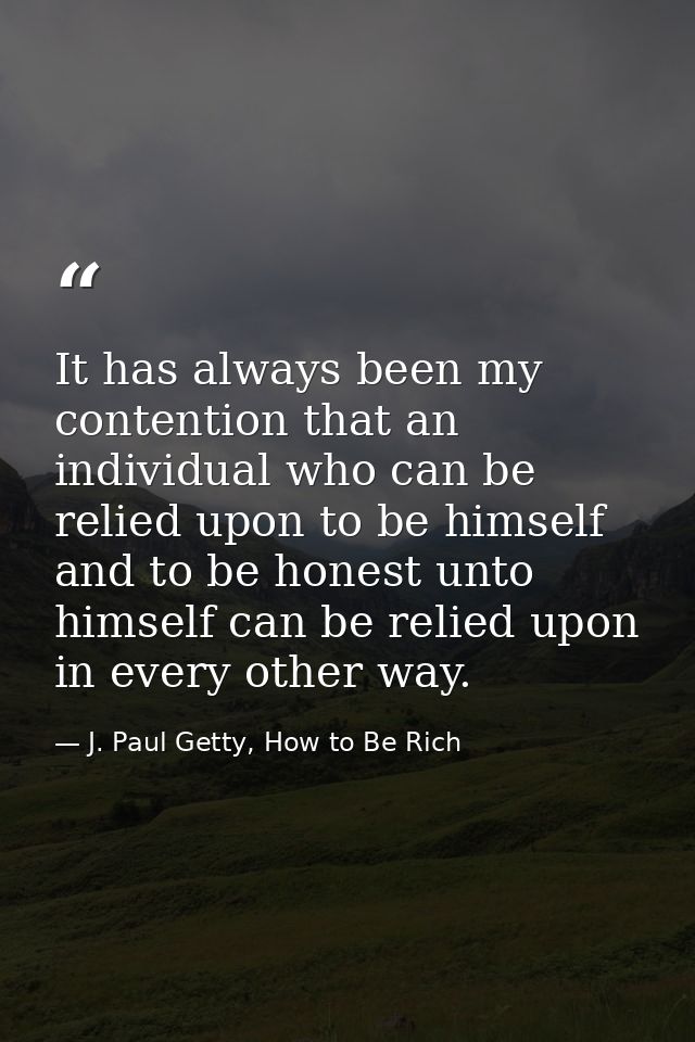 It has always been my contention that an individual who can be relied upon to be himself and to be honest unto himself c — J. Paul Getty, How to Be Rich