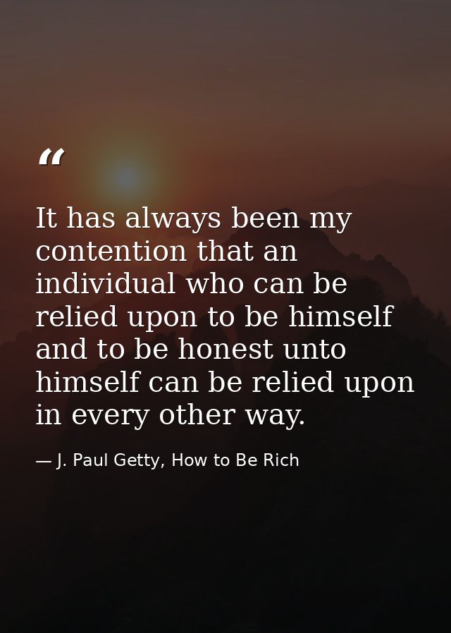 It has always been my contention that an individual who can be relied upon to be himself and to be honest unto himself c — J. Paul Getty, How to Be Rich
