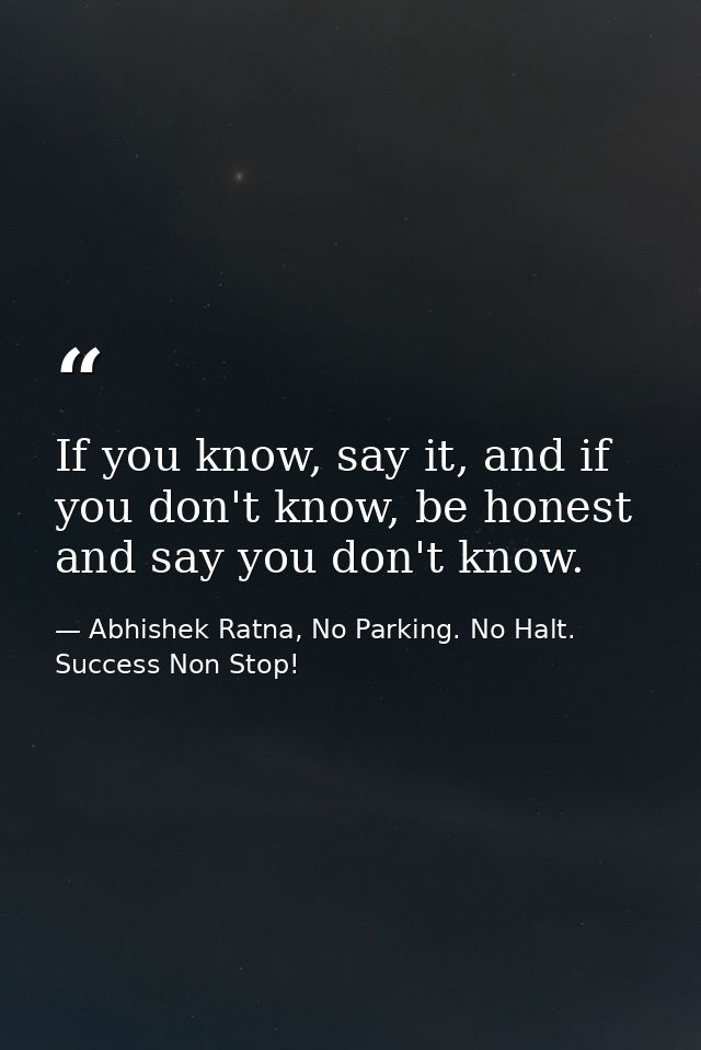 If you know, say it, and if you don't know, be honest and say you don't know. — Abhishek Ratna, No Parking. No Halt. Success Non Stop!