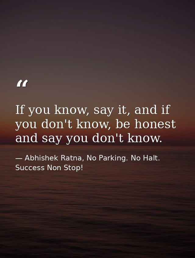 If you know, say it, and if you don't know, be honest and say you don't know. — Abhishek Ratna, No Parking. No Halt. Success Non Stop!