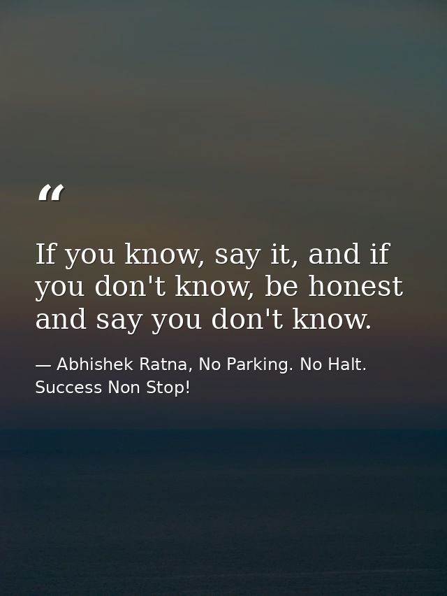 If you know, say it, and if you don't know, be honest and say you don't know. — Abhishek Ratna, No Parking. No Halt. Success Non Stop!