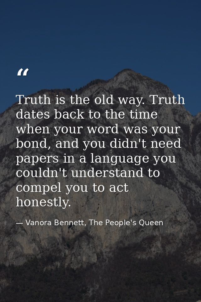 Truth is the old way. Truth dates back to the time when your word was your bond, and you didn't need papers in a languag — Vanora Bennett, The People's Queen