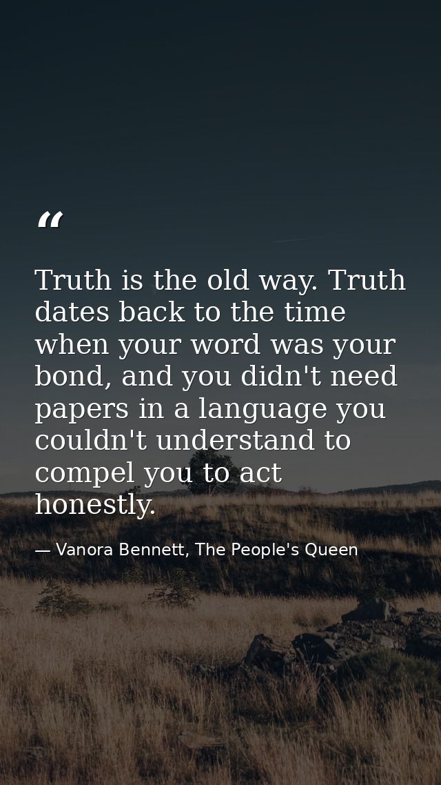Truth is the old way. Truth dates back to the time when your word was your bond, and you didn't need papers in a languag — Vanora Bennett, The People's Queen