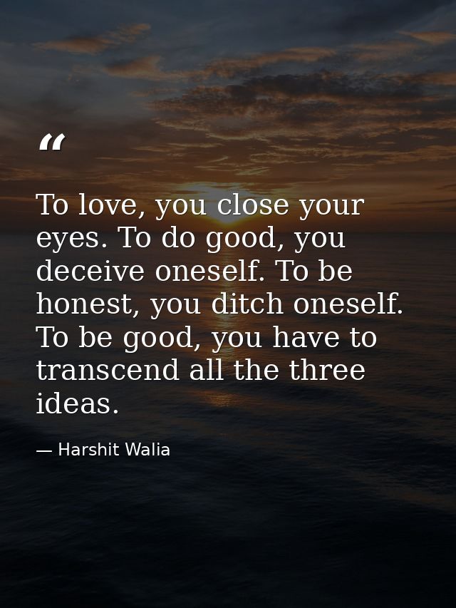 To love, you close your eyes. To do good, you deceive oneself. To be honest, you ditch oneself. To be good, you have to  — Harshit Walia
