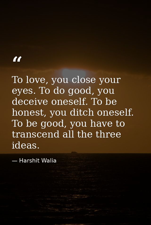 To love, you close your eyes. To do good, you deceive oneself. To be honest, you ditch oneself. To be good, you have to  — Harshit Walia