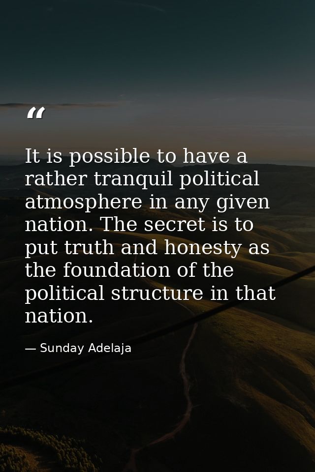 It is possible to have a rather tranquil political atmosphere in any given nation. The secret is to put truth and honest — Sunday Adelaja