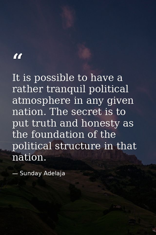 It is possible to have a rather tranquil political atmosphere in any given nation. The secret is to put truth and honest — Sunday Adelaja