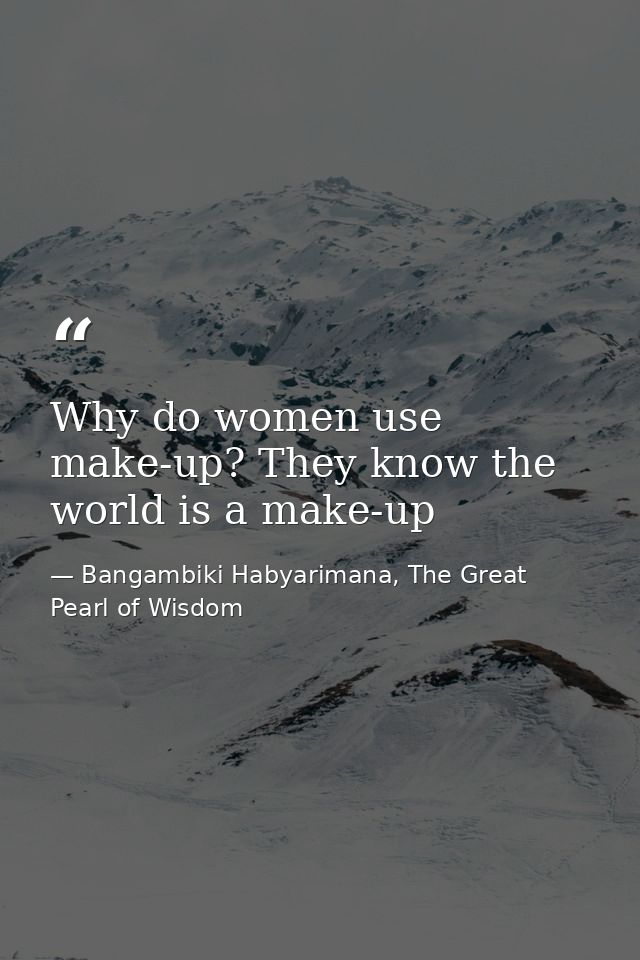 Why do women use make-up? They know the world is a make-up — Bangambiki Habyarimana, The Great Pearl of Wisdom