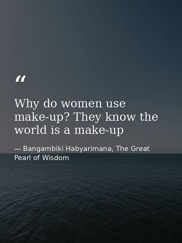 Why do women use make-up? They know the world is a make-up — Bangambiki Habyarimana, The Great Pearl of Wisdom
