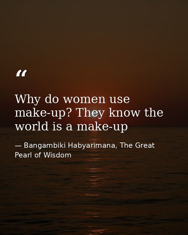 Why do women use make-up? They know the world is a make-up — Bangambiki Habyarimana, The Great Pearl of Wisdom