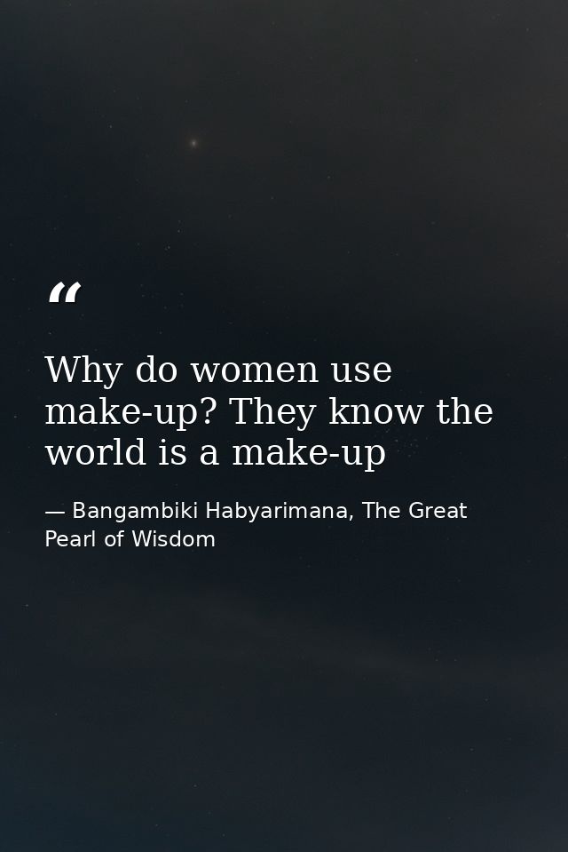 Why do women use make-up? They know the world is a make-up — Bangambiki Habyarimana, The Great Pearl of Wisdom