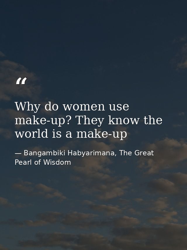 Why do women use make-up? They know the world is a make-up — Bangambiki Habyarimana, The Great Pearl of Wisdom