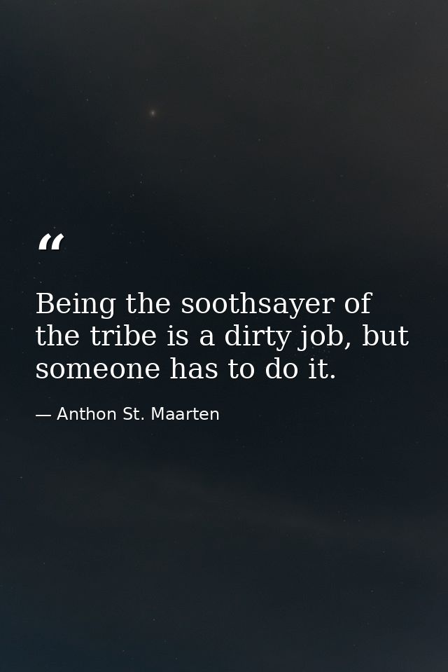 Being the soothsayer of the tribe is a dirty job, but someone has to do it. — Anthon St. Maarten