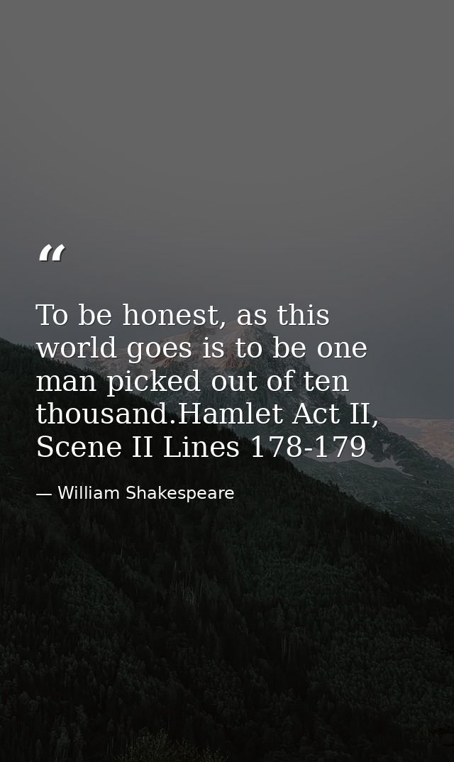 To be honest, as this world goes is to be one man picked out of ten thousand.Hamlet Act II, Scene II Lines 178-179 — William Shakespeare