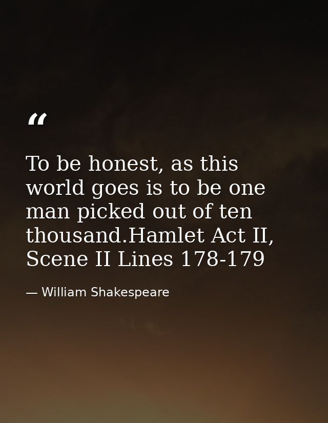 To be honest, as this world goes is to be one man picked out of ten thousand.Hamlet Act II, Scene II Lines 178-179 — William Shakespeare