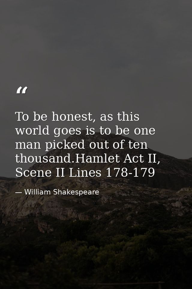 To be honest, as this world goes is to be one man picked out of ten thousand.Hamlet Act II, Scene II Lines 178-179 — William Shakespeare