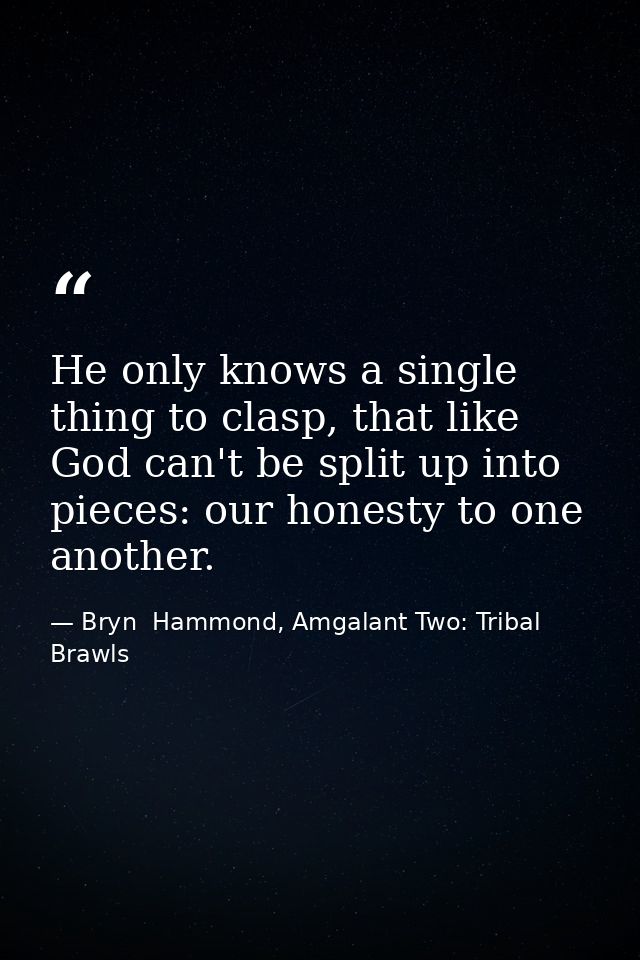He only knows a single thing to clasp, that like God can't be split up into pieces: our honesty to one another. — Bryn  Hammond, Amgalant Two: Tribal Brawls