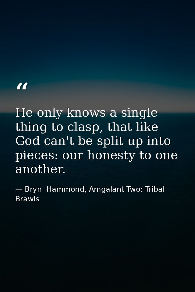 He only knows a single thing to clasp, that like God can't be split up into pieces: our honesty to one another. — Bryn  Hammond, Amgalant Two: Tribal Brawls