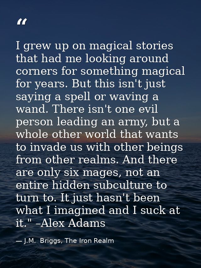 I grew up on magical stories that had me looking around corners for something magical for years. But this isn't just say — J.M.  Briggs, The Iron Realm
