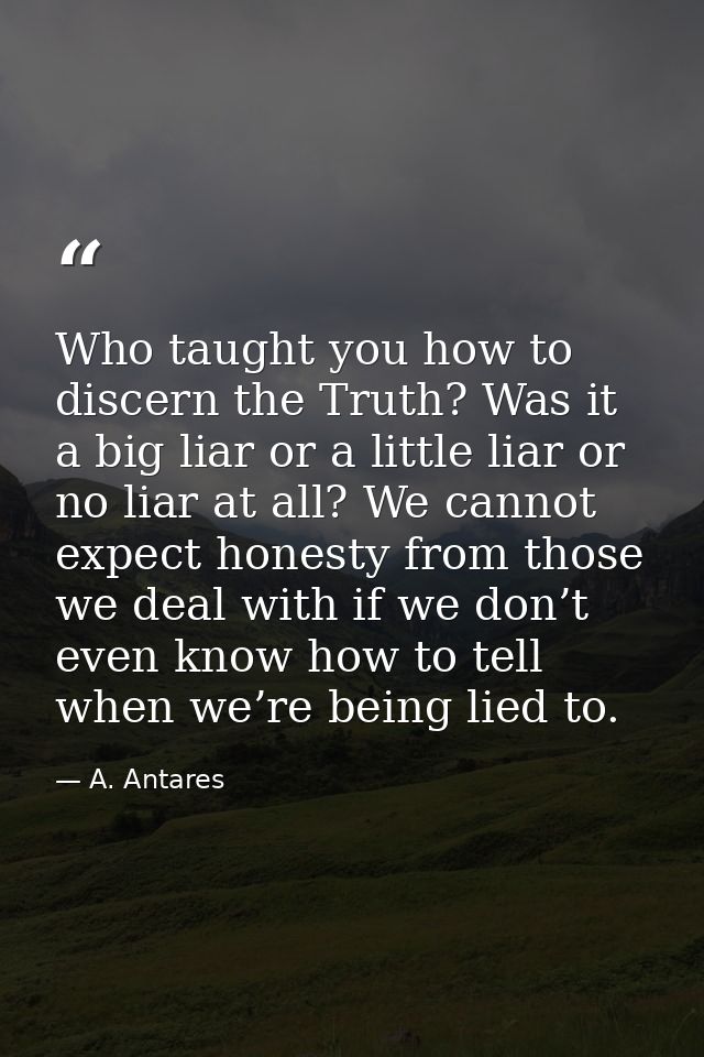 Who taught you how to discern the Truth? Was it a big liar or a little liar or no liar at all? We cannot expect honesty  — A. Antares