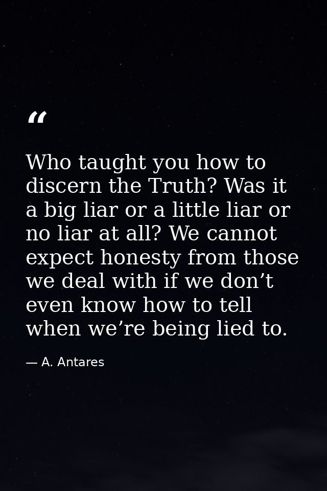 Who taught you how to discern the Truth? Was it a big liar or a little liar or no liar at all? We cannot expect honesty  — A. Antares