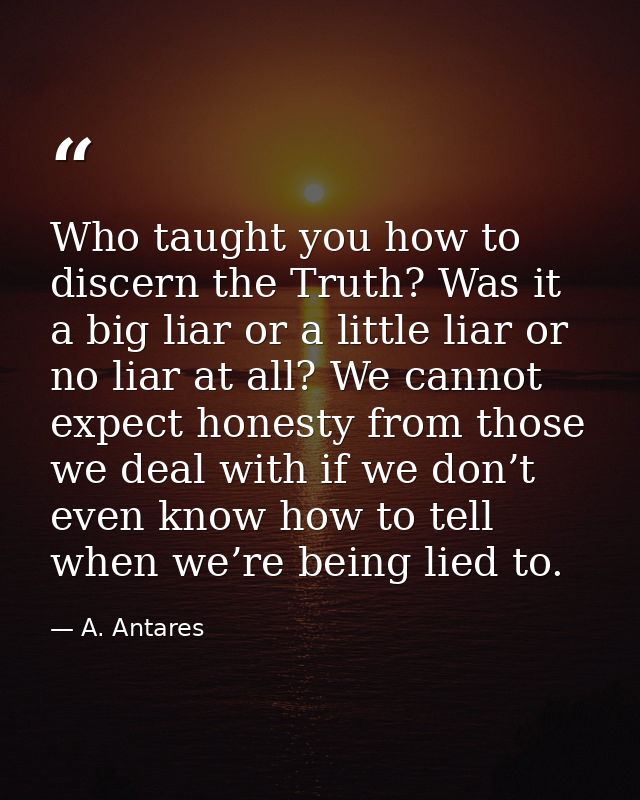 Who taught you how to discern the Truth? Was it a big liar or a little liar or no liar at all? We cannot expect honesty  — A. Antares