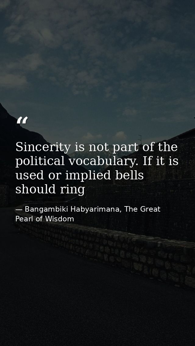 Sincerity is not part of the political vocabulary. If it is used or implied bells should ring — Bangambiki Habyarimana, The Great Pearl of Wisdom