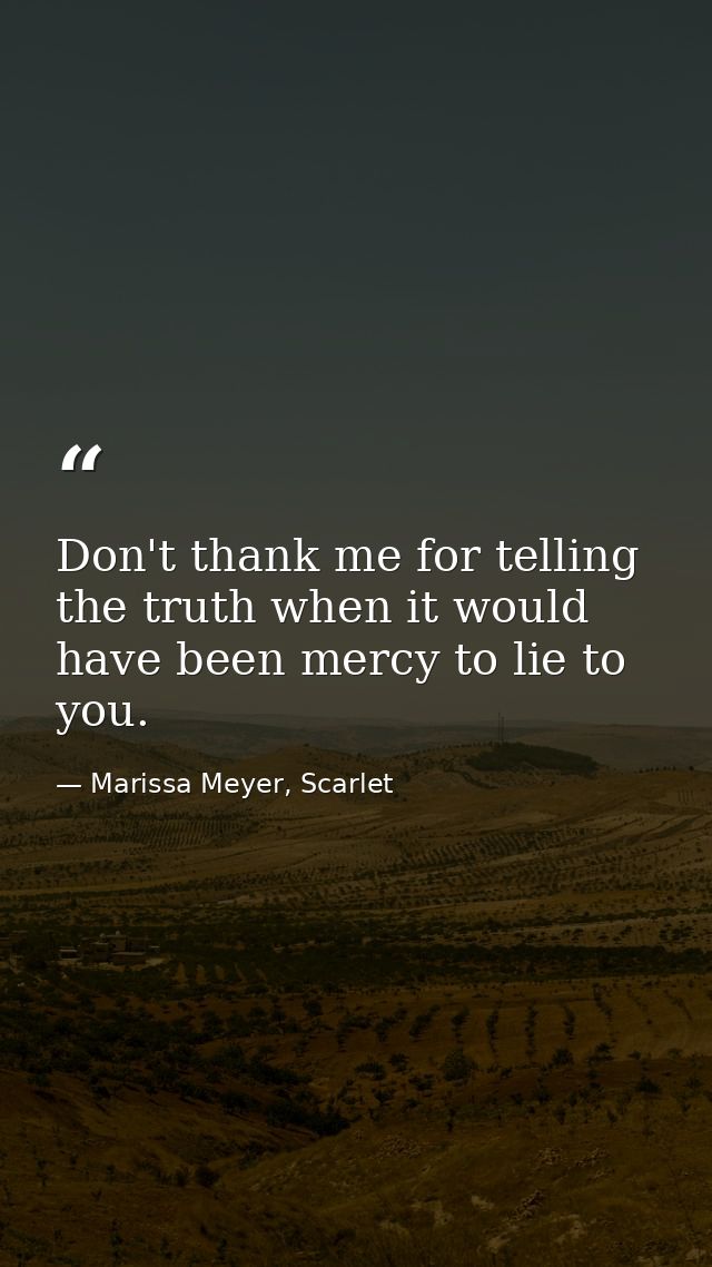Don't thank me for telling the truth when it would have been mercy to lie to you. — Marissa Meyer, Scarlet