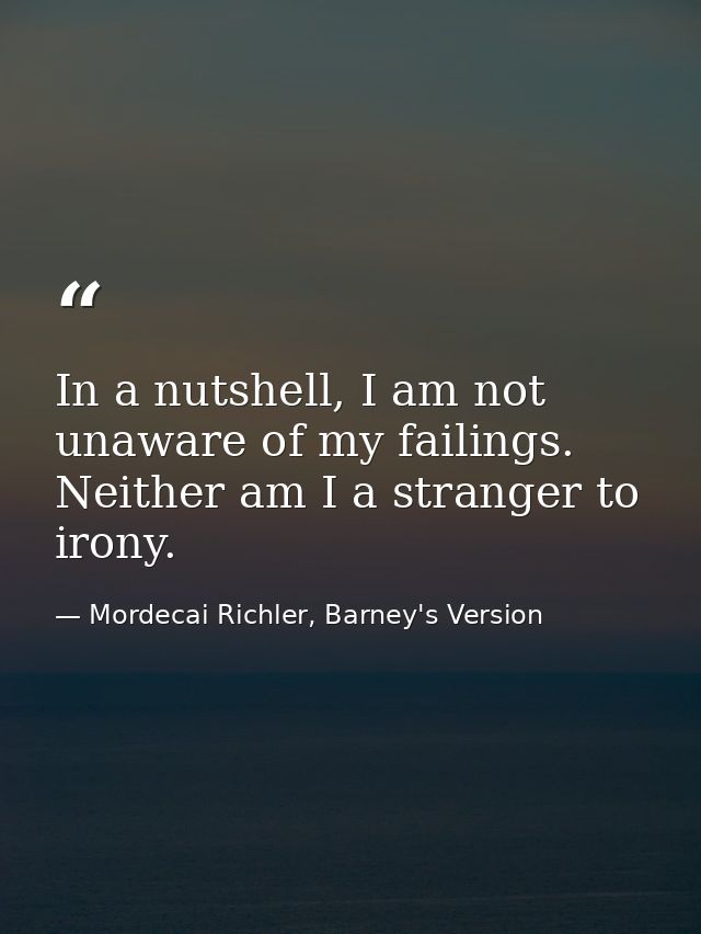 In a nutshell, I am not unaware of my failings. Neither am I a stranger to irony. — Mordecai Richler, Barney's Version