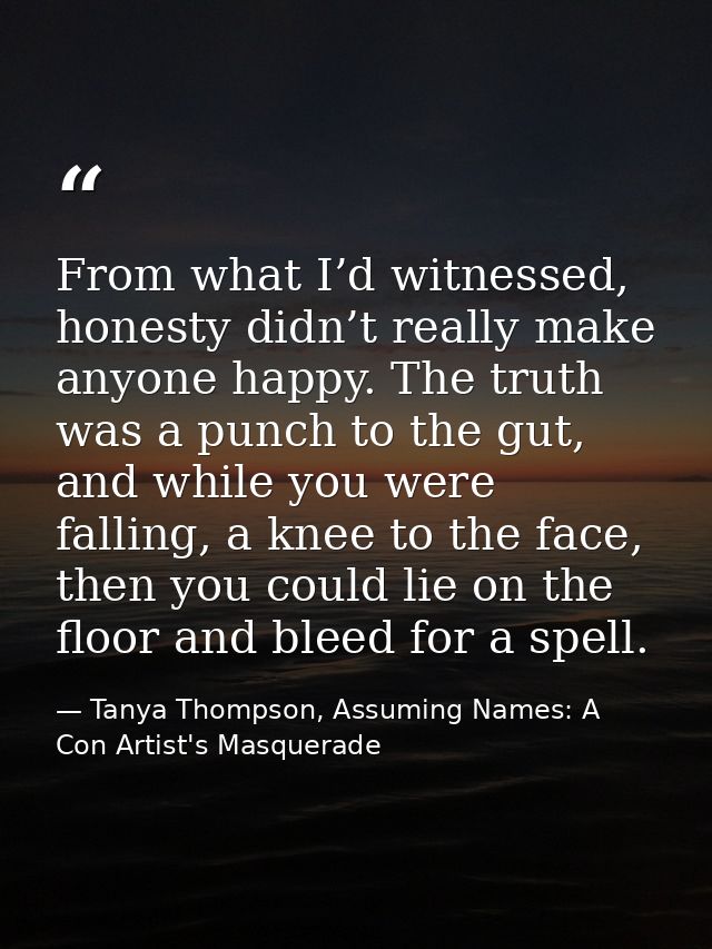 From what I’d witnessed, honesty didn’t really make anyone happy. The truth was a punch to the gut, and while you were f — Tanya Thompson, Assuming Names: A Con Artist's Masquerade