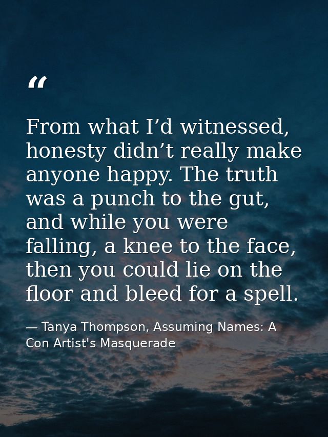 From what I’d witnessed, honesty didn’t really make anyone happy. The truth was a punch to the gut, and while you were f — Tanya Thompson, Assuming Names: A Con Artist's Masquerade