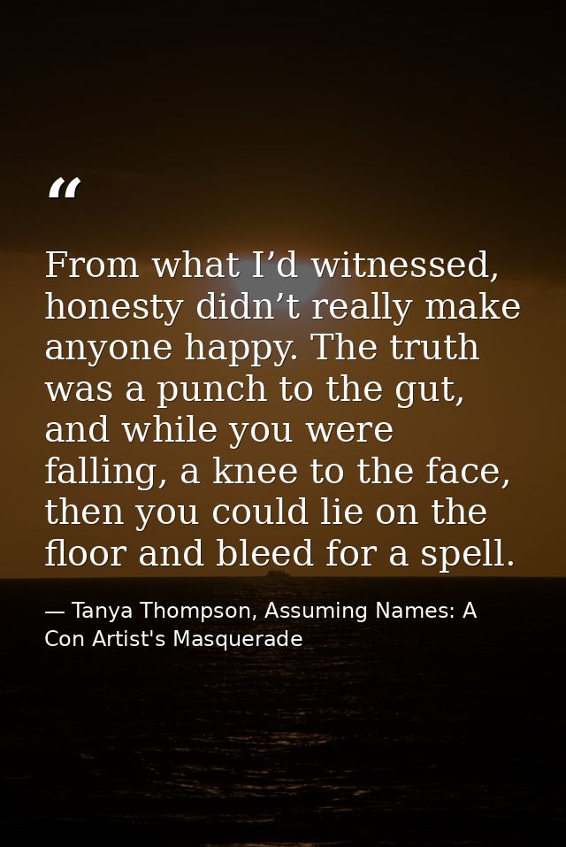 From what I’d witnessed, honesty didn’t really make anyone happy. The truth was a punch to the gut, and while you were f — Tanya Thompson, Assuming Names: A Con Artist's Masquerade