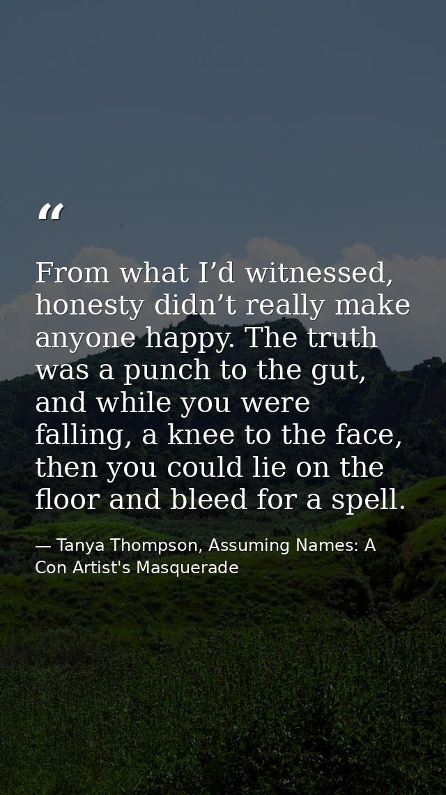 From what I’d witnessed, honesty didn’t really make anyone happy. The truth was a punch to the gut, and while you were f — Tanya Thompson, Assuming Names: A Con Artist's Masquerade