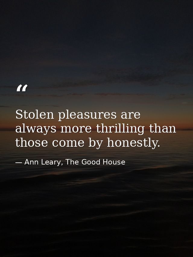 Stolen pleasures are always more thrilling than those come by honestly. — Ann Leary, The Good House