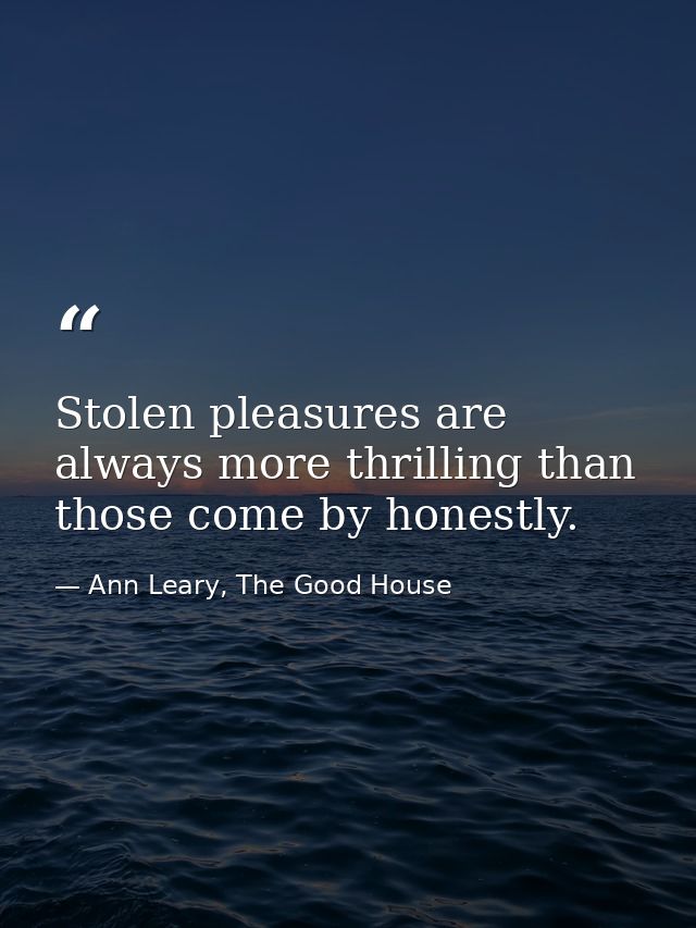 Stolen pleasures are always more thrilling than those come by honestly. — Ann Leary, The Good House