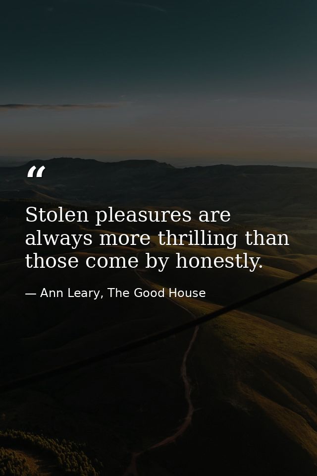 Stolen pleasures are always more thrilling than those come by honestly. — Ann Leary, The Good House