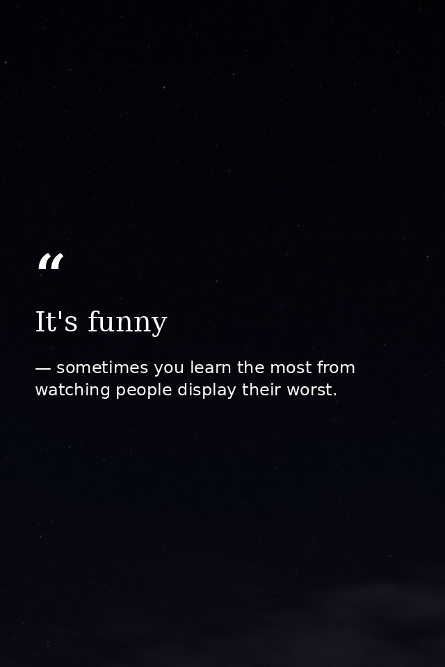 It's funny — sometimes you learn the most from watching people display their worst.