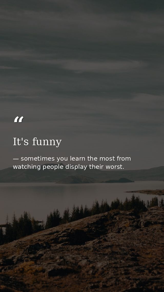 It's funny — sometimes you learn the most from watching people display their worst.