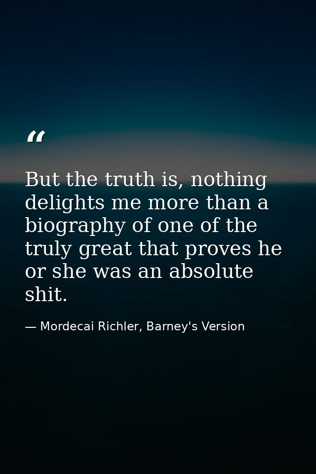 But the truth is, nothing delights me more than a biography of one of the truly great that proves he or she was an absol — Mordecai Richler, Barney's Version