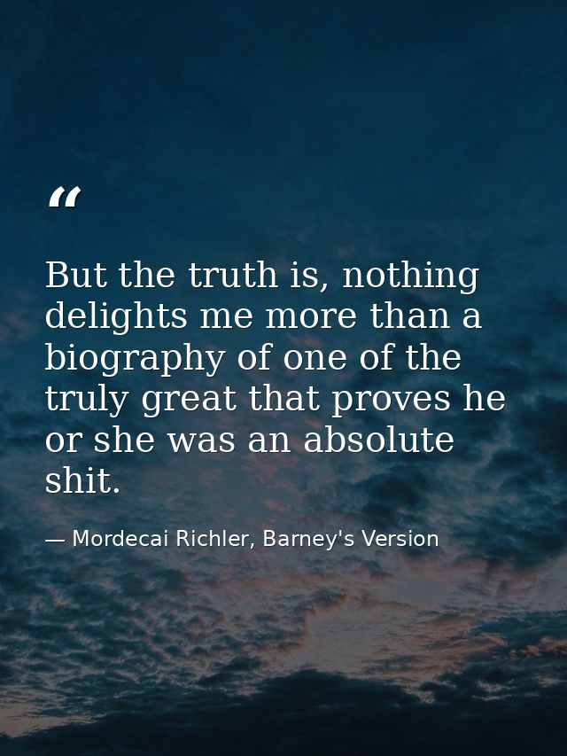 But the truth is, nothing delights me more than a biography of one of the truly great that proves he or she was an absol — Mordecai Richler, Barney's Version
