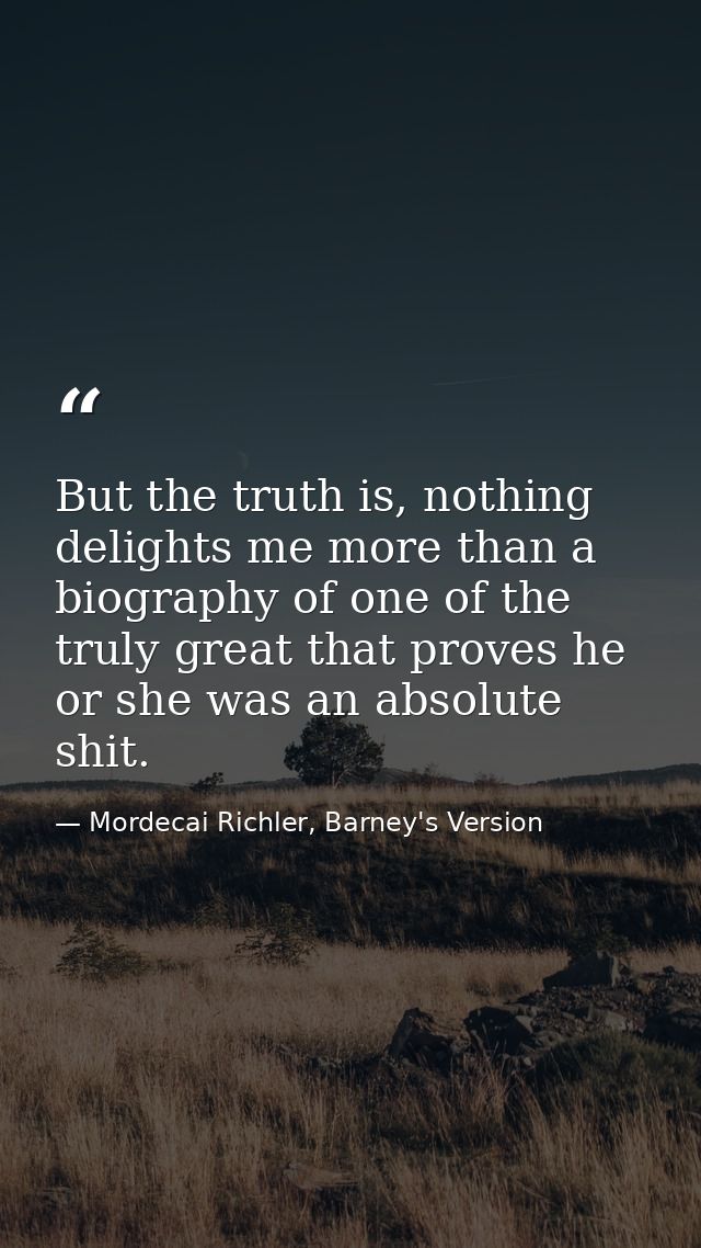 But the truth is, nothing delights me more than a biography of one of the truly great that proves he or she was an absol — Mordecai Richler, Barney's Version