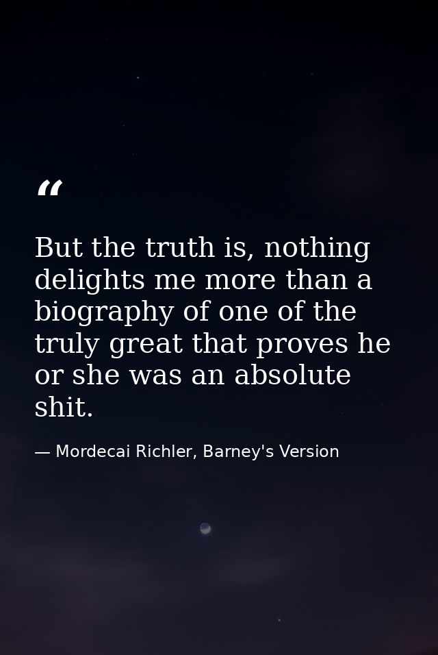 But the truth is, nothing delights me more than a biography of one of the truly great that proves he or she was an absol — Mordecai Richler, Barney's Version