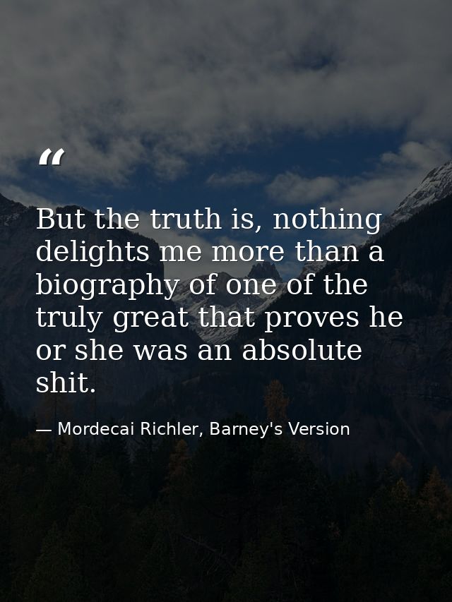 But the truth is, nothing delights me more than a biography of one of the truly great that proves he or she was an absol — Mordecai Richler, Barney's Version