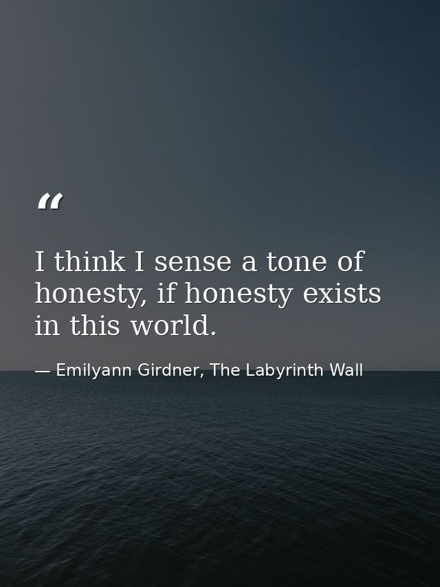 I think I sense a tone of honesty, if honesty exists in this world. — Emilyann Girdner, The Labyrinth Wall
