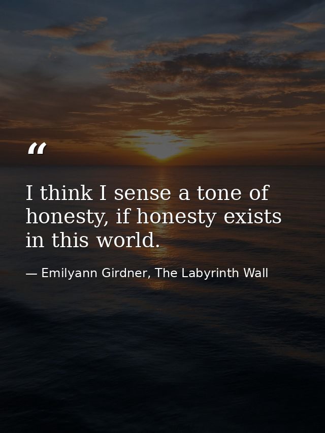I think I sense a tone of honesty, if honesty exists in this world. — Emilyann Girdner, The Labyrinth Wall