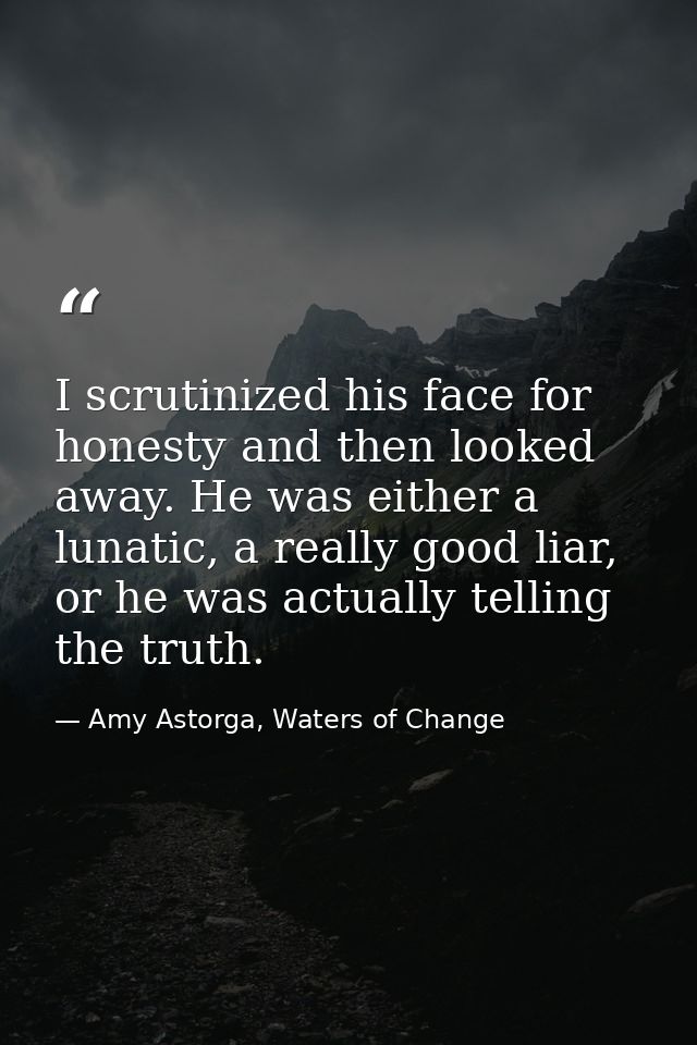 I scrutinized his face for honesty and then looked away. He was either a lunatic, a really good liar, or he was actually — Amy Astorga, Waters of Change