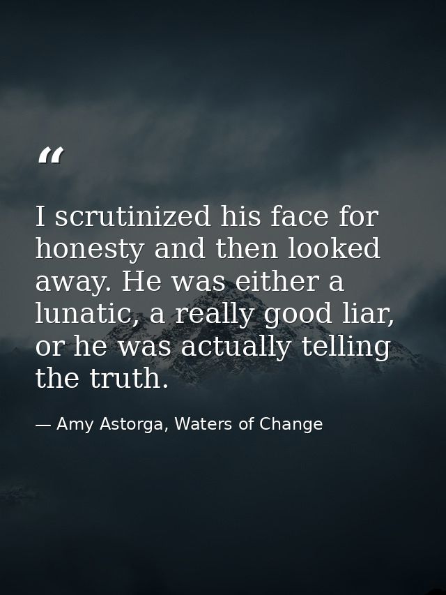 I scrutinized his face for honesty and then looked away. He was either a lunatic, a really good liar, or he was actually — Amy Astorga, Waters of Change