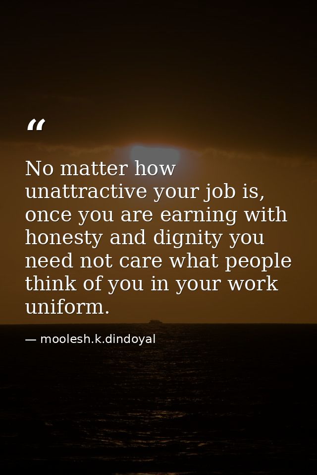 No matter how unattractive your job is, once you are earning with honesty and dignity you need not care what people thin — moolesh.k.dindoyal